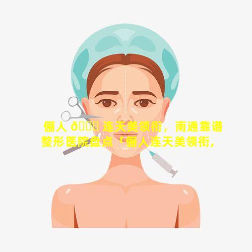 俪人 🐎 连天美领衔，南通靠谱整形医院盘点「俪人连天美领衔,南通靠谱整形医院盘点」